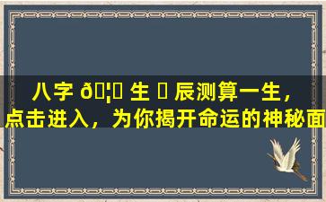 八字 🦄 生 ☘ 辰测算一生，点击进入，为你揭开命运的神秘面纱！